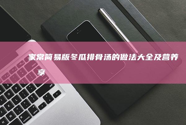 家常简易版冬瓜排骨汤的做法大全及营养分享